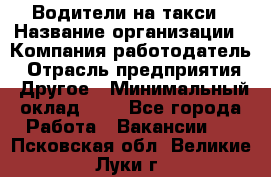 Водители-на такси › Название организации ­ Компания-работодатель › Отрасль предприятия ­ Другое › Минимальный оклад ­ 1 - Все города Работа » Вакансии   . Псковская обл.,Великие Луки г.